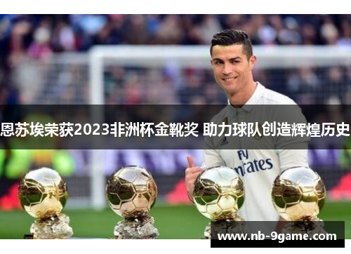 恩苏埃荣获2023非洲杯金靴奖 助力球队创造辉煌历史