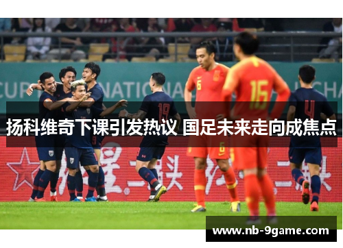 扬科维奇下课引发热议 国足未来走向成焦点