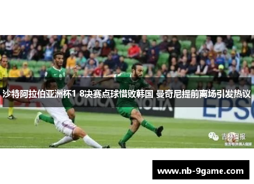 沙特阿拉伯亚洲杯1 8决赛点球惜败韩国 曼奇尼提前离场引发热议