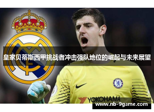 皇家贝蒂斯西甲挑战者冲击强队地位的崛起与未来展望