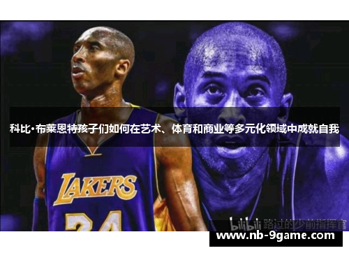 科比·布莱恩特孩子们如何在艺术、体育和商业等多元化领域中成就自我
