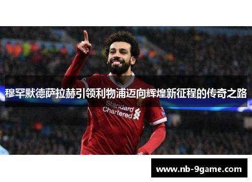 穆罕默德萨拉赫引领利物浦迈向辉煌新征程的传奇之路