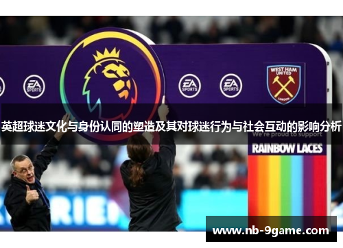 英超球迷文化与身份认同的塑造及其对球迷行为与社会互动的影响分析