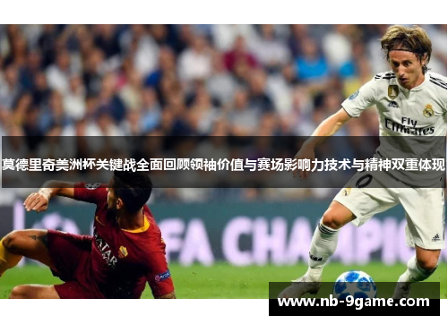 莫德里奇美洲杯关键战全面回顾领袖价值与赛场影响力技术与精神双重体现
