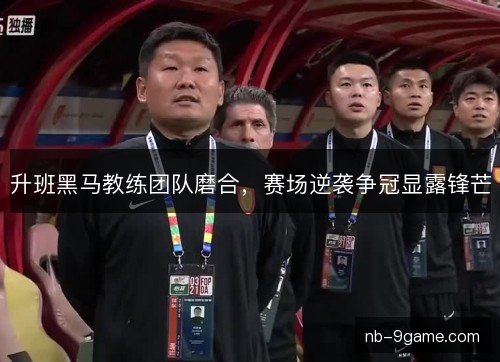 升班黑马教练团队磨合，赛场逆袭争冠显露锋芒