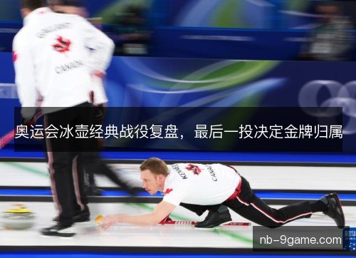 奥运会冰壶经典战役复盘,最后一投决定金牌归属 奥运会冰壶经典战役复盘,最后一投决定金牌归属
