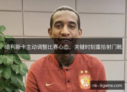 塔利斯卡主动调整比赛心态,关键时刻重拾射门靴 塔利斯卡主动调整比赛心态,关键时刻重拾射门靴