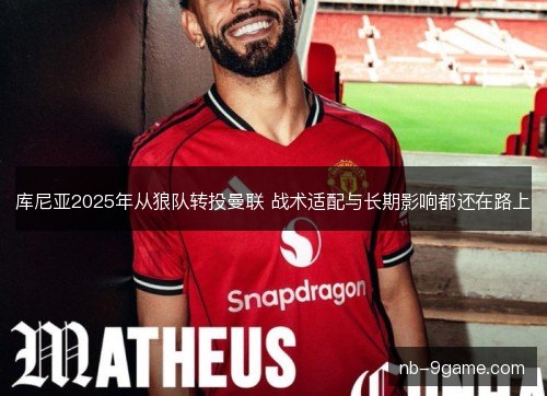 库尼亚2025年从狼队转投曼联 战术适配与长期影响都还在路上