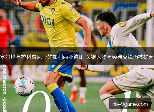 塞尔塔与拉科鲁尼亚的加利西亚德比 关键人物与经典交锋仍被提起